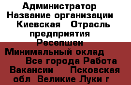 Администратор › Название организации ­ Киевская › Отрасль предприятия ­ Ресепшен › Минимальный оклад ­ 25 000 - Все города Работа » Вакансии   . Псковская обл.,Великие Луки г.